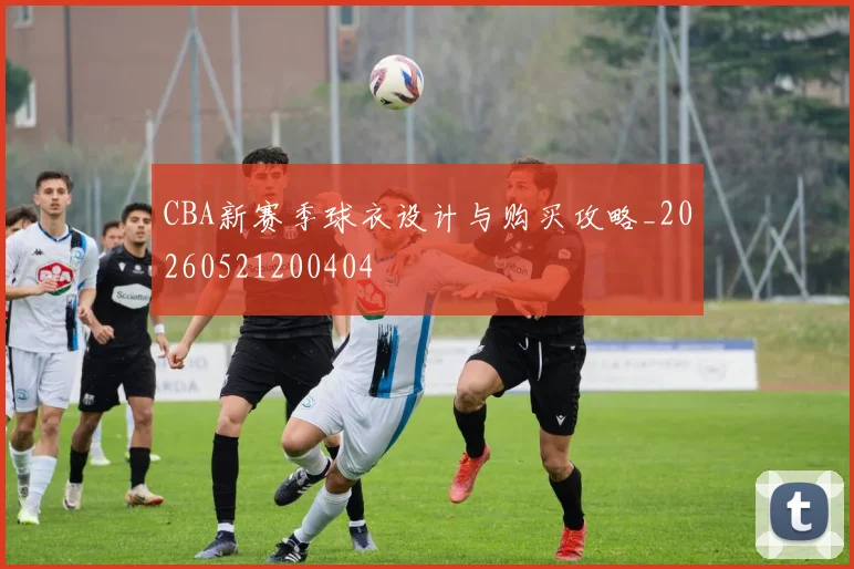 CBA新赛季球衣设计与购买攻略_20260521200404