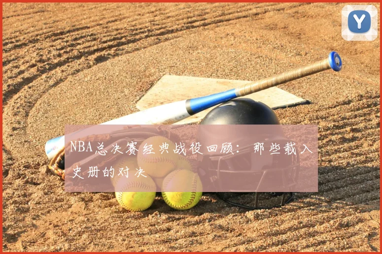 NBA总决赛经典战役回顾:那些载入史册的对决