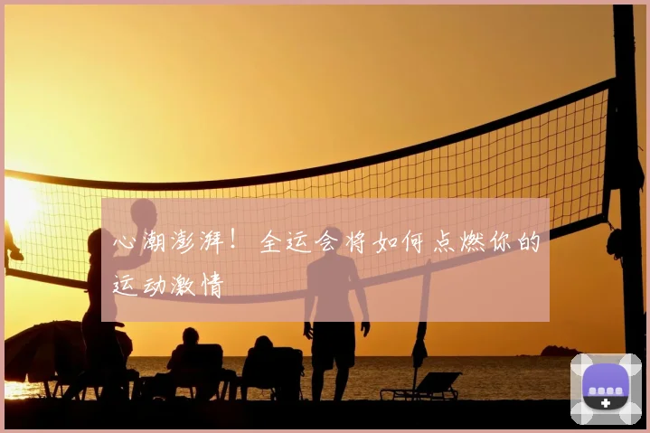 心潮澎湃!全运会将如何点燃你的运动激情