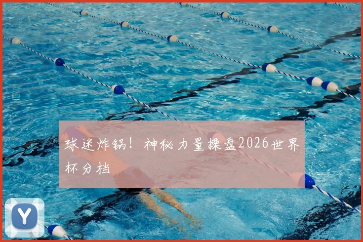 球迷炸锅!神秘力量操盘2026世界杯分档