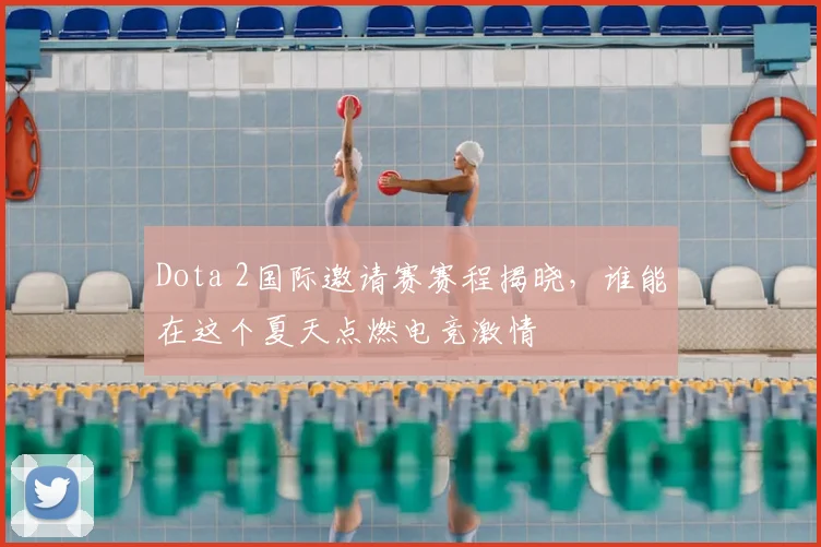 Dota 2国际邀请赛赛程揭晓，谁能在这个夏天点燃电竞激情