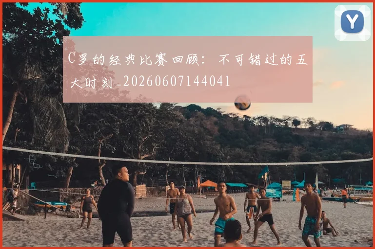C罗的经典比赛回顾：不可错过的五大时刻_20260607144041