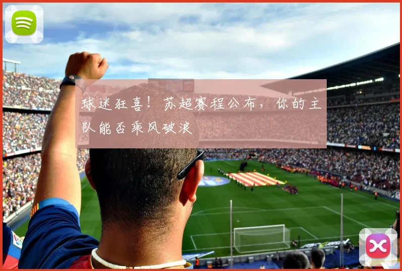 球迷狂喜!苏超赛程公布,你的主队能否乘风破浪