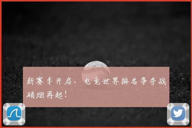新赛季开启,电竞世界排名争夺战硝烟再起!