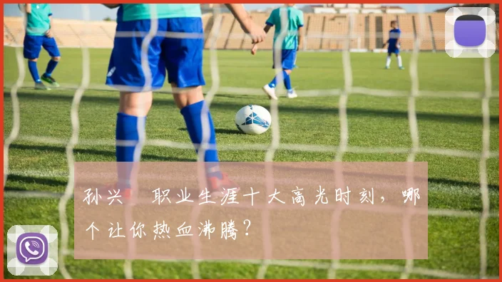 孙兴慜职业生涯十大高光时刻，哪个让你热血沸腾？