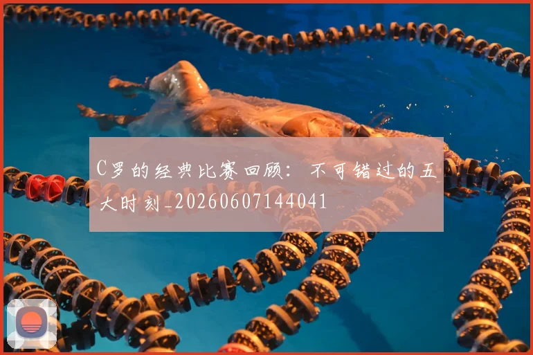C罗的经典比赛回顾：不可错过的五大时刻_20260607144041
