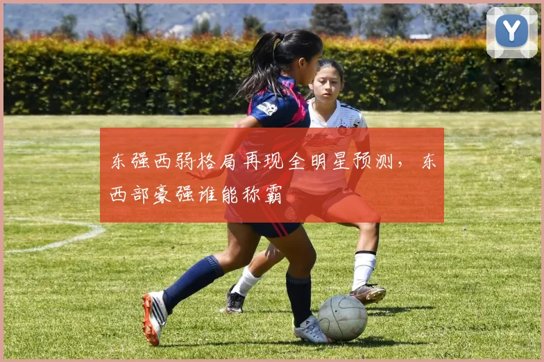 东强西弱格局再现全明星预测，东西部豪强谁能称霸