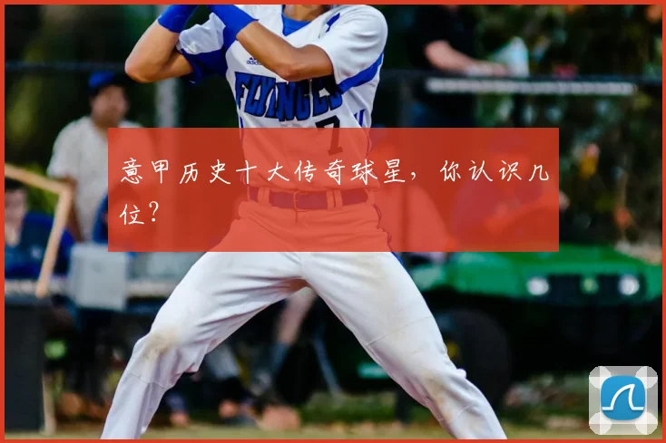 意甲历史十大传奇球星，你认识几位？