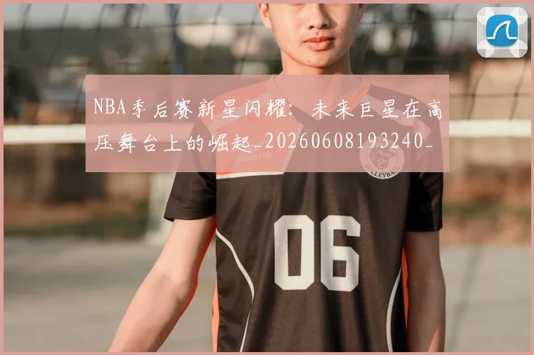 NBA季后赛新星闪耀:未来巨星在高压舞台上的崛起_20260608193240_20260702164358