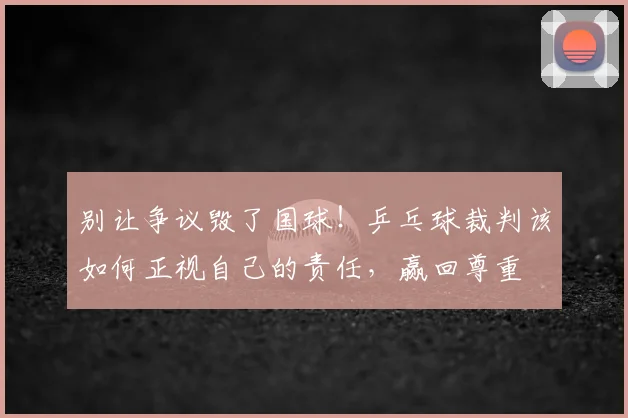别让争议毁了国球！乒乓球裁判该如何正视自己的责任，赢回尊重
