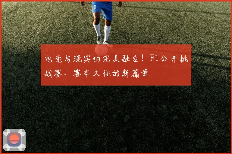 电竞与现实的完美融合!F1公开挑战赛,赛车文化的新篇章
