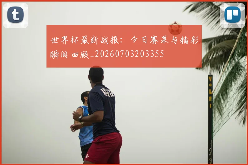 世界杯最新战报:今日赛果与精彩瞬间回顾_20260703203355