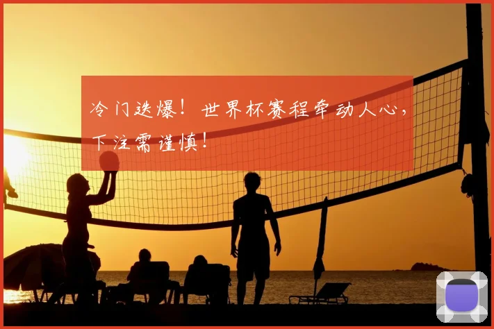 冷门迭爆！世界杯赛程牵动人心，下注需谨慎！
