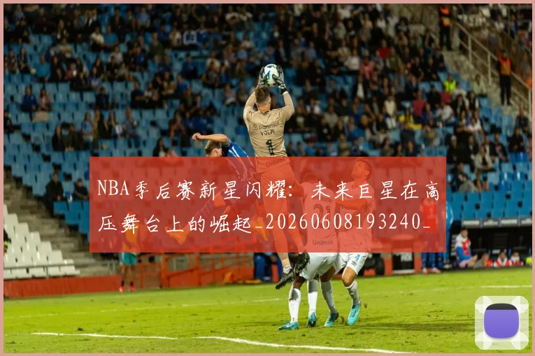 NBA季后赛新星闪耀:未来巨星在高压舞台上的崛起_20260608193240_20260702164358