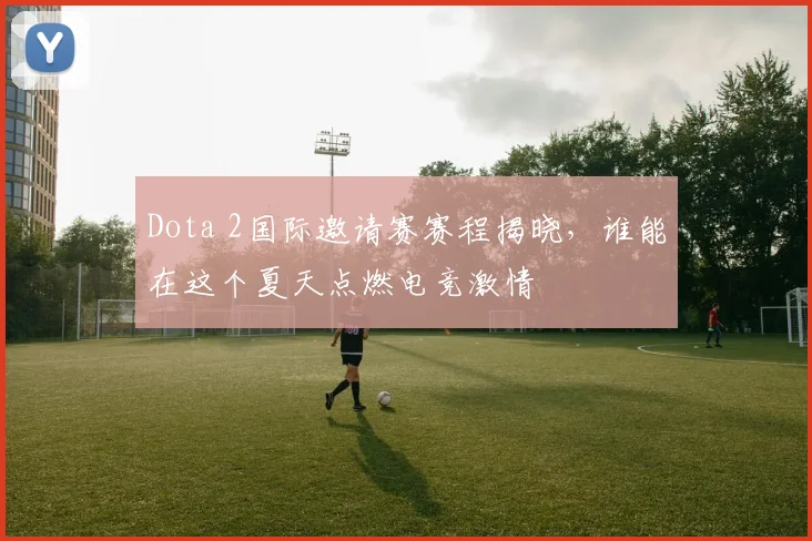 Dota 2国际邀请赛赛程揭晓,谁能在这个夏天点燃电竞激情