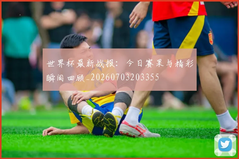 世界杯最新战报:今日赛果与精彩瞬间回顾_20260703203355