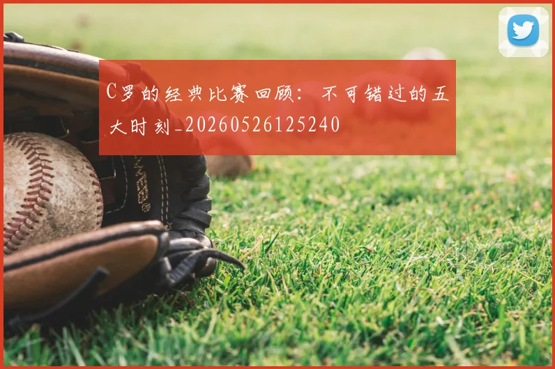 C罗的经典比赛回顾：不可错过的五大时刻_20260526125240
