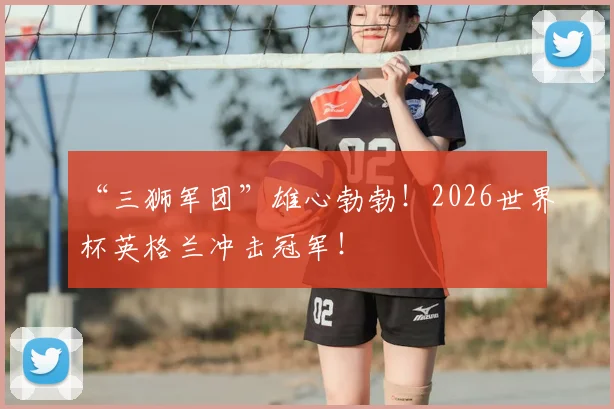 “三狮军团”雄心勃勃！2026世界杯英格兰冲击冠军！