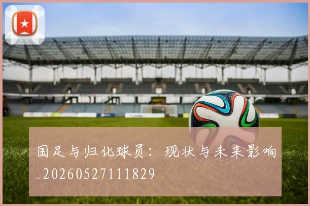 国足与归化球员：现状与未来影响_20260527111829