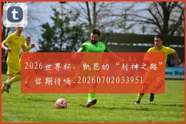 2026世界杯，凯恩的“封神之路”，你期待吗_20260702033951