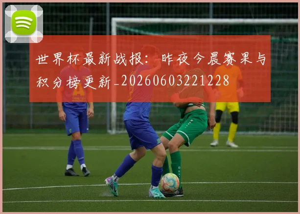 世界杯最新战报:昨夜今晨赛果与积分榜更新_20260603221228