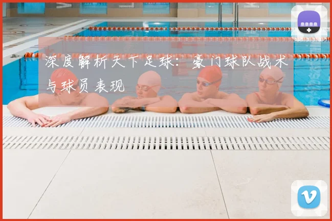 深度解析天下足球：豪门球队战术与球员表现