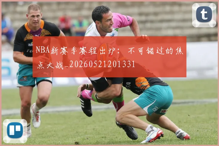 NBA新赛季赛程出炉：不可错过的焦点大战_20260521201331