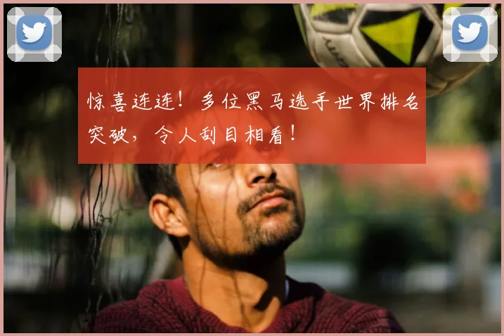 惊喜连连！多位黑马选手世界排名突破，令人刮目相看！