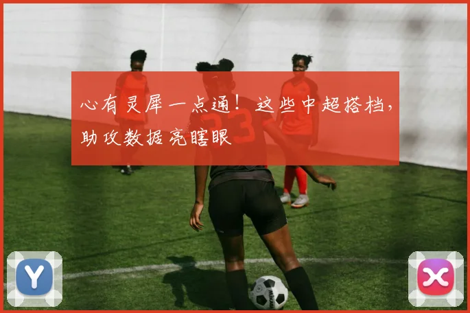 心有灵犀一点通！这些中超搭档，助攻数据亮瞎眼