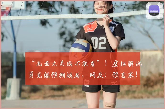 “画面太美我不敢看”!虚拟解说员竟能预测战局,网友:预言家!_20260530144020_20260702172854