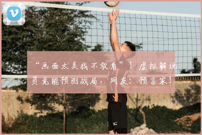 “画面太美我不敢看”!虚拟解说员竟能预测战局,网友:预言家!_20260530144020_20260702172854