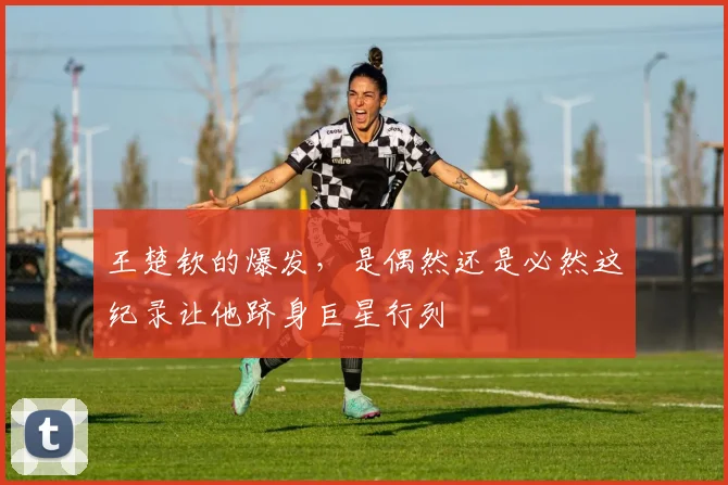 王楚钦的爆发，是偶然还是必然这纪录让他跻身巨星行列
