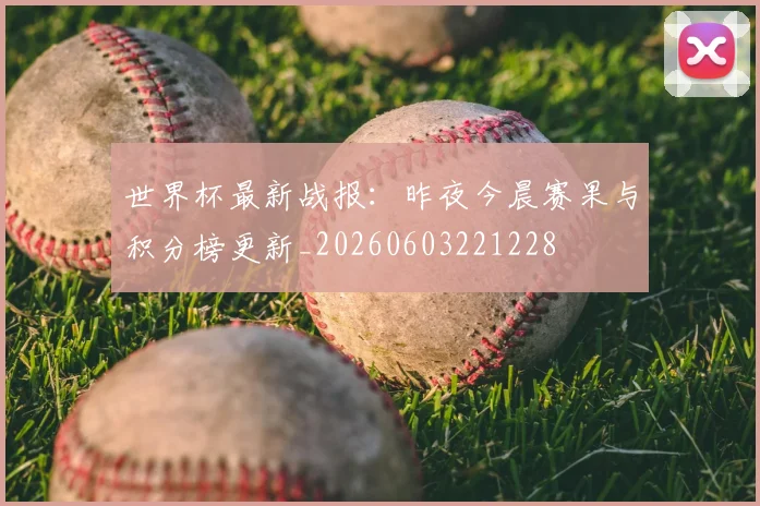 世界杯最新战报:昨夜今晨赛果与积分榜更新_20260603221228
