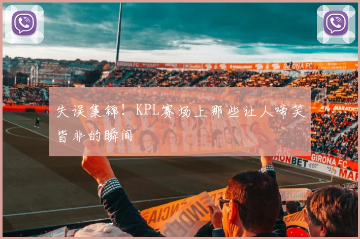 失误集锦!KPL赛场上那些让人啼笑皆非的瞬间