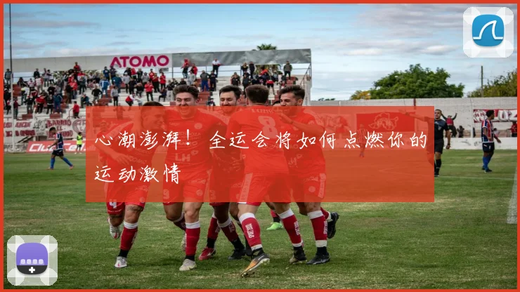 心潮澎湃！全运会将如何点燃你的运动激情