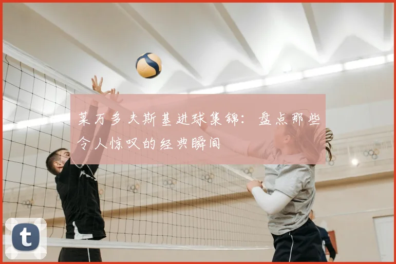 莱万多夫斯基进球集锦:盘点那些令人惊叹的经典瞬间