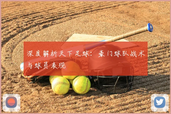 深度解析天下足球:豪门球队战术与球员表现