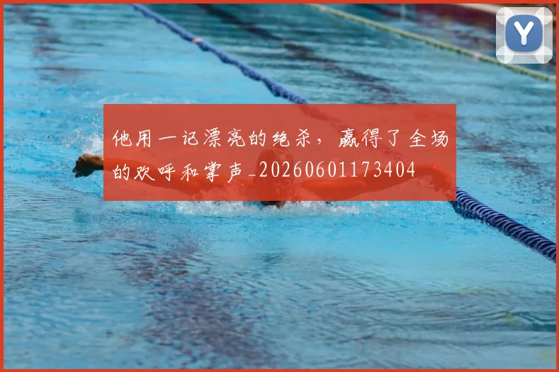 他用一记漂亮的绝杀，赢得了全场的欢呼和掌声_20260601173404
