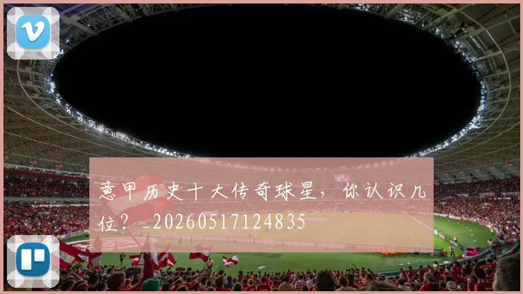 意甲历史十大传奇球星,你认识几位?_20260517124835