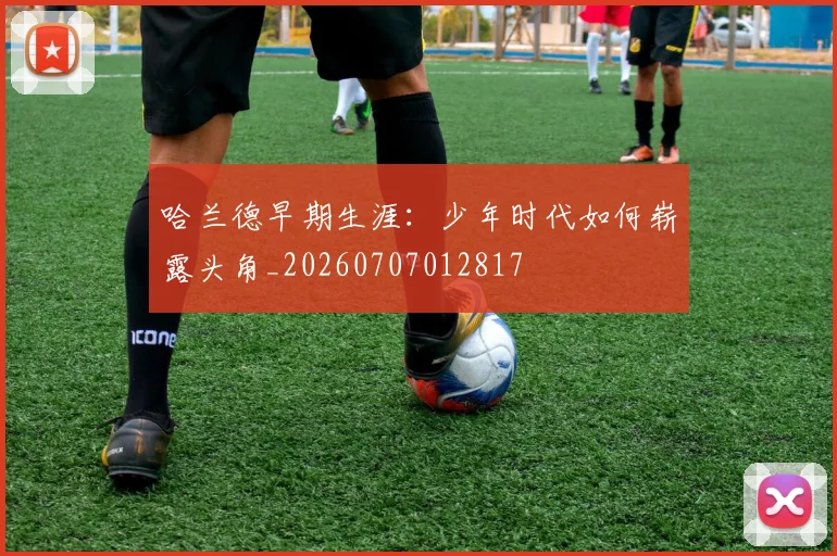 哈兰德早期生涯:少年时代如何崭露头角_20260707012817