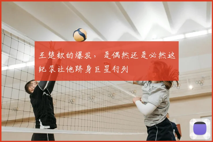 王楚钦的爆发,是偶然还是必然这纪录让他跻身巨星行列