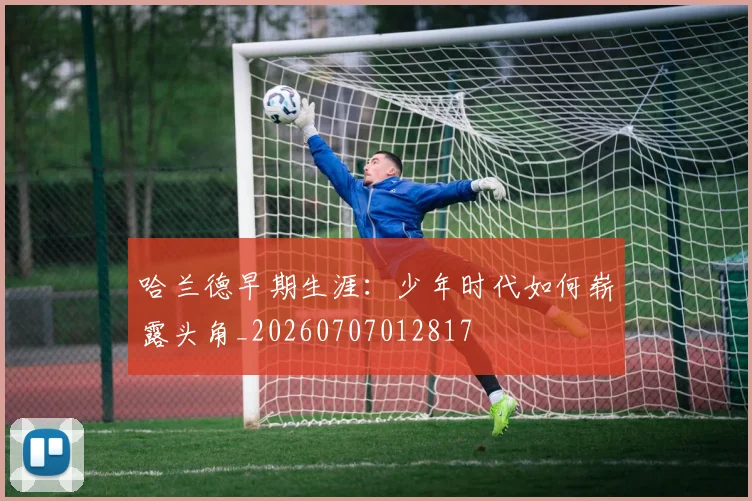 哈兰德早期生涯：少年时代如何崭露头角_20260707012817