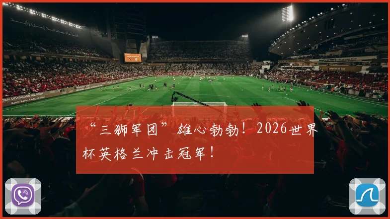“三狮军团”雄心勃勃！2026世界杯英格兰冲击冠军！