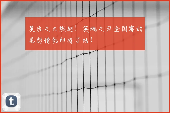 复仇之火燃起！英魂之刃全国赛的恩怨情仇即将了结！