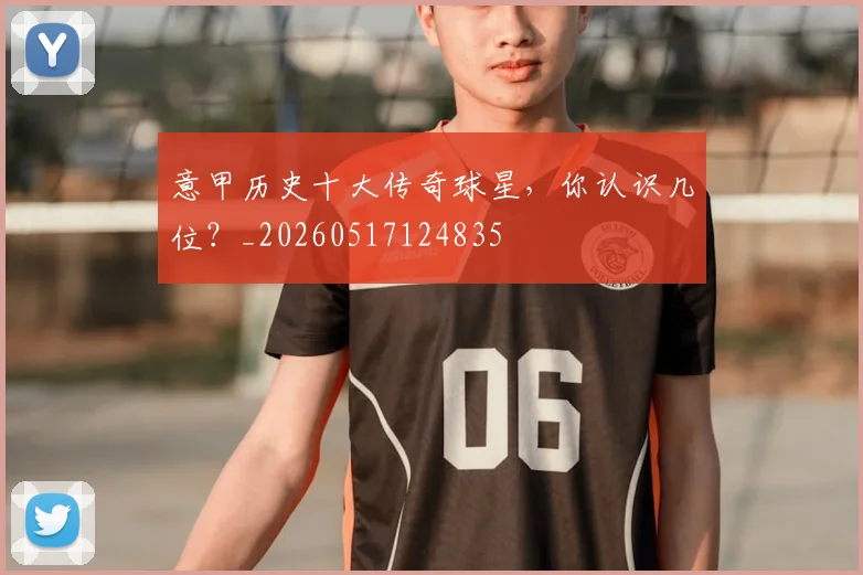 意甲历史十大传奇球星，你认识几位？_20260517124835