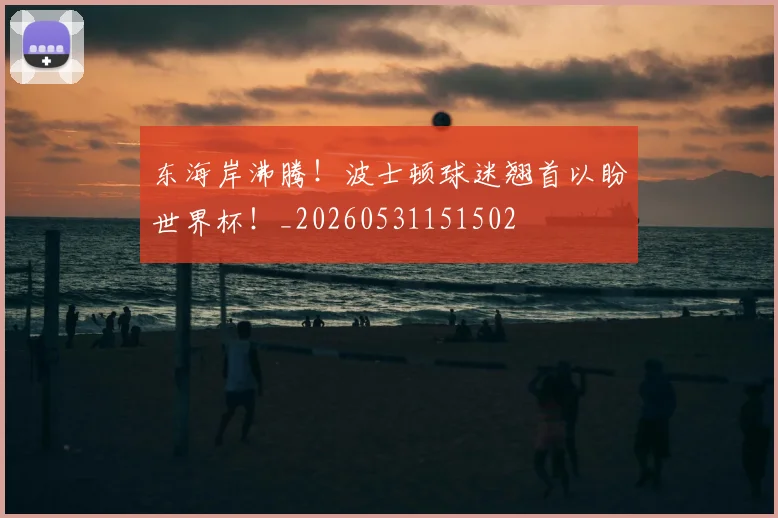 东海岸沸腾！波士顿球迷翘首以盼世界杯！_20260531151502